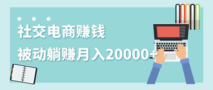 2020年最赚钱的副业，社交电商被动躺赚月入20000+，躺着就有收入（视频+文档）-520资源库