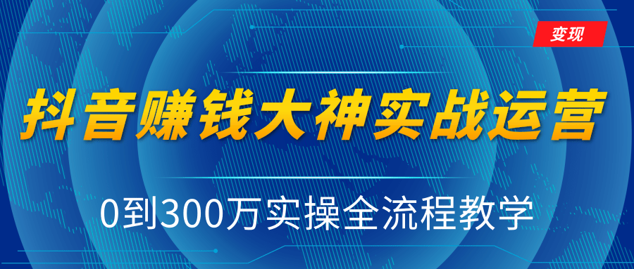 抖音赚钱大神实战运营教程,0到300万实操全流程教学,抖音独家变现模式-520资源库