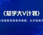 《知乎大V计划》快速引流吸粉变现系列课程：从0开始到月入万元-520资源库