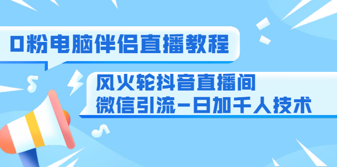 0粉电脑伴侣直播教程+风火轮抖音直播间微信引流-日加千人技术(两节视频)-520资源库