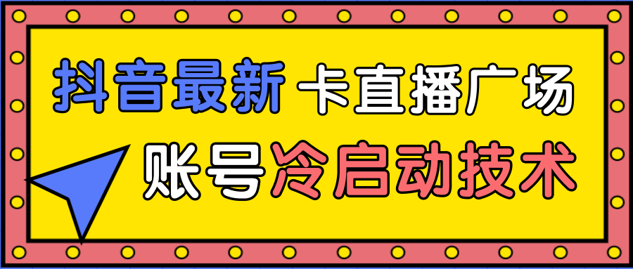 抖音最新卡直播广场12个方法、新老账号冷启动技术，异常账号冷启动-520资源库