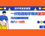知乎带货实操营:一次吃透知乎带货全攻略 无货源躺赚高佣,月入1-10万-520资源库