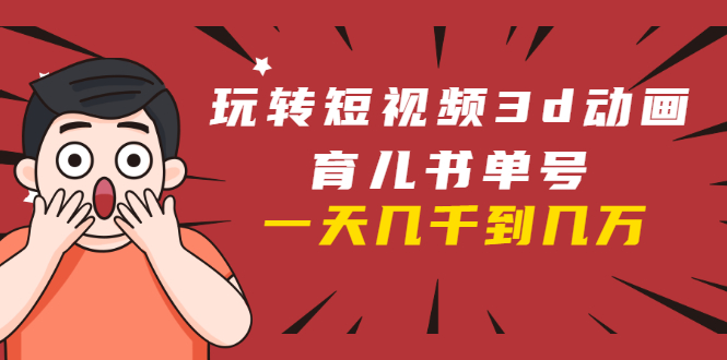 玩转短视频3D动画育儿书单号：实战操作一天几千，好的时候一天几万收益-520资源库