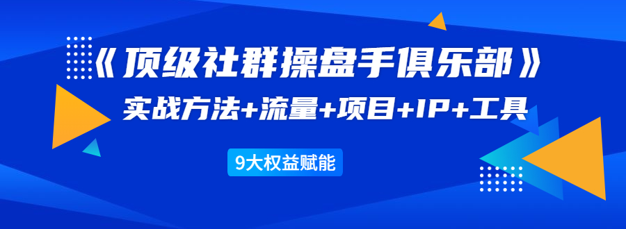 《顶级社群操盘手俱乐部》实战方法+流量+项目+IP+工具 9大权益赋能-520资源库