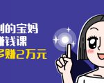 可复制的宝妈副业赚钱课：左手赚这在右手带娃，每月多赚2万元-520资源库