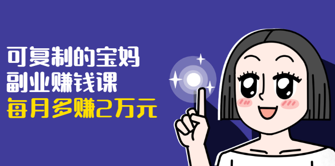 可复制的宝妈副业赚钱课:左手赚这在右手带娃,每月多赚2万元-520资源库