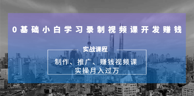 0基础小白学习录制视频课开发赚钱：制作、推广、赚钱视频课 实操月入过万-520资源库