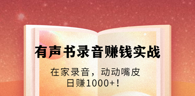 有声书录音赚钱实战：在家录音，动动嘴皮，日赚1000+！-520资源库