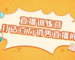 直播训练营：打造百万销售直播间 教会你如何直播带货，抓住直播大风口-520资源库