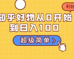 知乎好物从0开始到日入100，超级简单的玩法分享，新人一看也能上手操作-520资源库