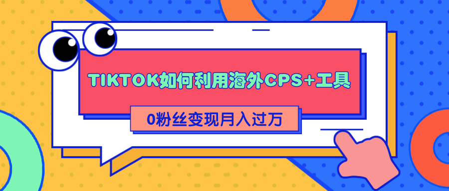 详细解析TIKTOK如何利用海外CPS+工具0粉丝轻松变现月入过万-520资源库