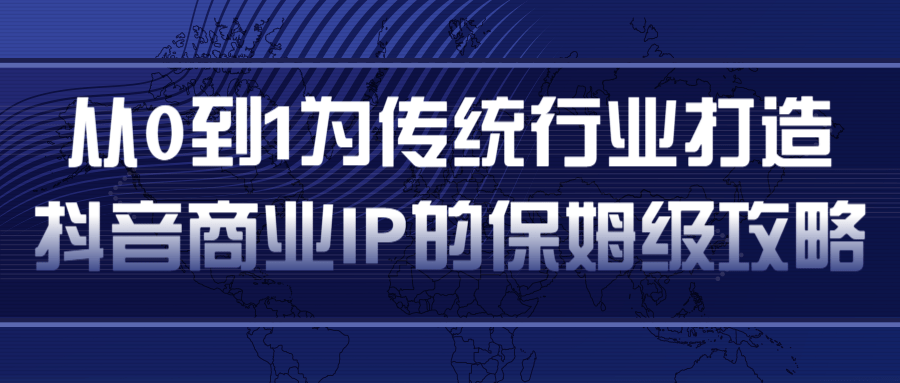 从0到1为传统行业打造抖音商业IP简单高效的保姆级攻略-520资源库