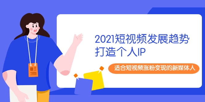 2021短视频发展趋势+打造个人IP,适合短视频涨粉变现的新媒体人-520资源库