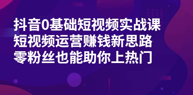 抖音0基础短视频实战课,短视频运营赚钱新思路,零粉丝也能助你上热门-520资源库