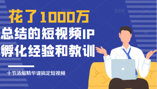 花了1000万总结出来的短视频IP孵化经验和教训,10堂浓缩精华课助你搞定短视频-520资源库