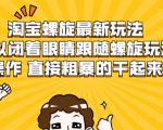 淘宝螺旋最新玩法，可以闭着眼睛跟随螺旋玩法操作 直接粗暴的干起来-520资源库