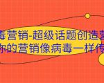 病毒营销-超级话题创造营,让你的营销像病毒一样传播-520资源库