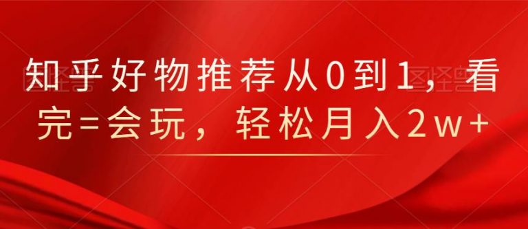 知乎好物推荐从0到1，看完=会玩，轻松月入2w+-520资源库