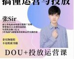张sir的dou+投放运营课：搞懂运营与投放，全面提升账号的流量运营效率-520资源库