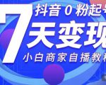 抖音0粉起号7天变现，无需专业的团队，小白商家从0到1自播教程-520资源库