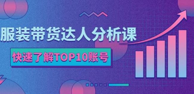 服装带货达人分析课:带你快速了解TOP10账号,玩转服装行业-520资源库