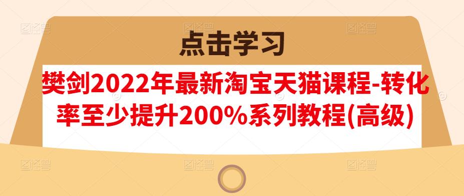 樊剑2022年最新淘宝天猫课程-转化率至少提升200%系列教程(高级)-520资源库