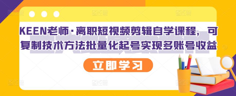 KEEN老师·离职短视频剪辑自学课程,可复制技术方法批量化起号实现多账号收益-520资源库