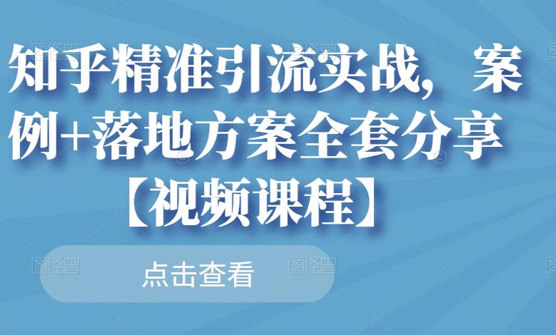 知乎精准引流实战,案例+落地方案全套分享【视频课程】-520资源库