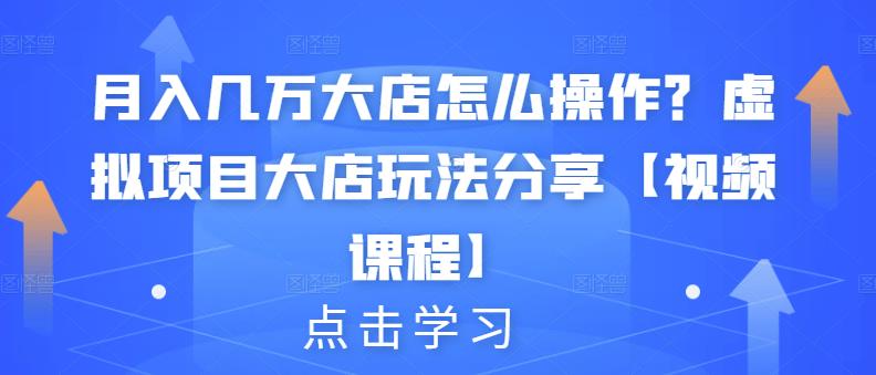 月入几万大店怎么操作？虚拟项目大店玩法分享【视频课程】-520资源库