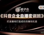 桔子会《抖音企业自播密训班》,把直播间打造成你的赚钱机器-520资源库
