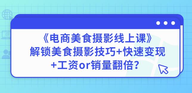 陈飞燕《电商美食摄影线上课》解锁美食摄影技巧+快速变现+工资or销量翻倍-520资源库