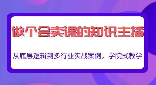 做一个会卖课的知识主播，从底层逻辑到多行业实战案例，学院式教学-520资源库
