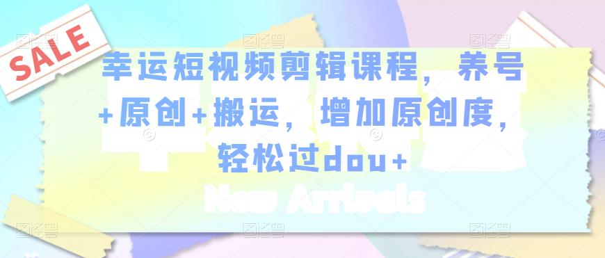 幸运短视频剪辑课程,养号+原创+搬运,增加原创度,轻松过dou+-520资源库