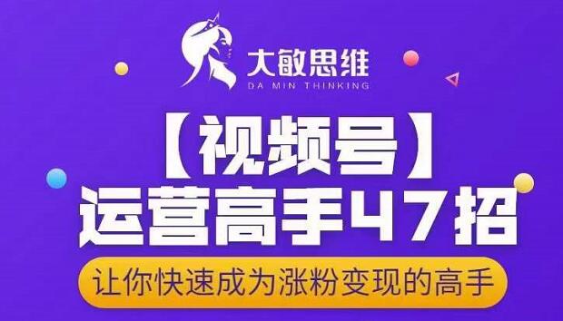 大敏思维-视频号运营高手47招,让你快速成为涨粉变现高手-520资源库