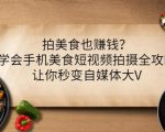 拍美食也赚钱？学会手机美食短视频拍摄全攻略，让你秒变自媒体大V-520资源库