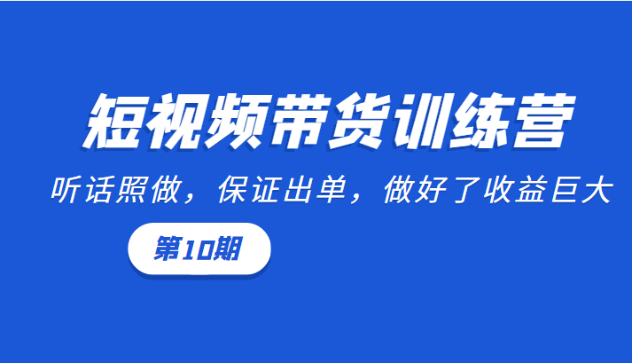 短视频带货训练营:听话照做,保证出单,做好了收益巨大(第10期)-520资源库