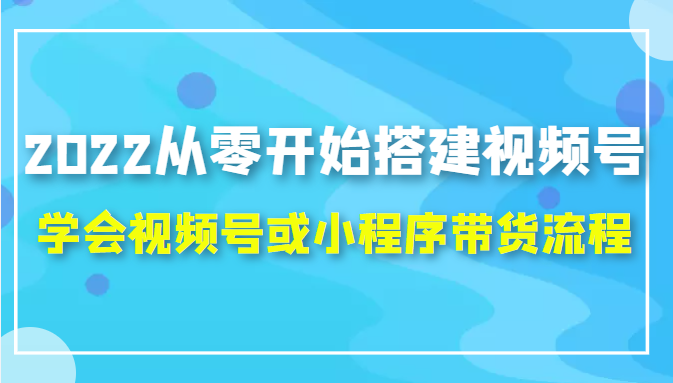 2022从零开始搭建视频号,学会视频号或小程序带货流程(价值599元)-520资源库