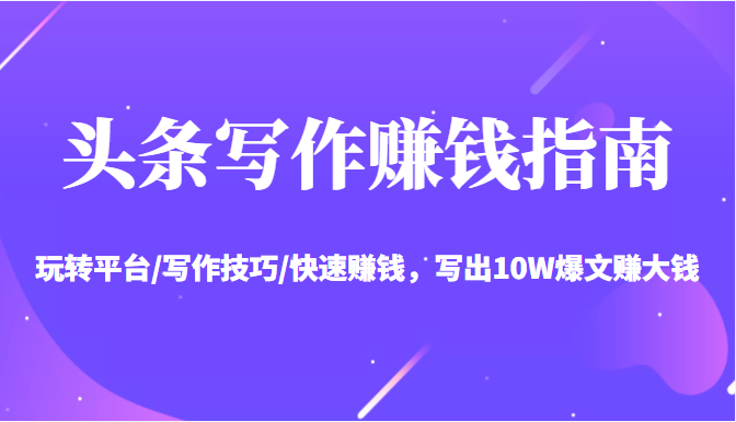 头条写作赚钱指南：玩转平台/写作技巧/快速赚钱，写出10W爆文赚大钱【送资料包】-520资源库