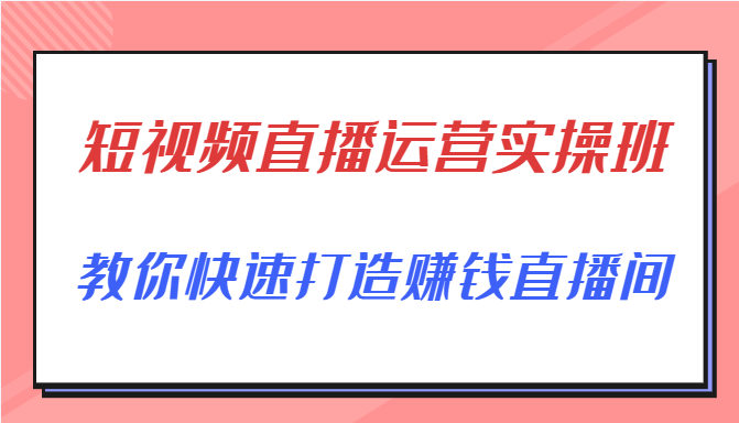 短视频直播运营实操班，直播带货精细化运营实操，教你快速打造赚钱直播间-520资源库