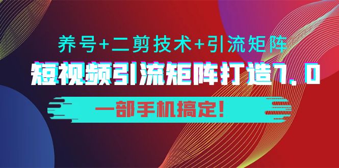 短视频引流矩阵打造7.0，养号+二剪技术+引流矩阵 一部手机搞定！-520资源库