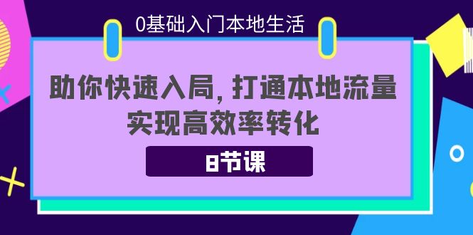 0基础入门本地生活:助你快速入局,8节课带你打通本地流量,实现高效率转化-520资源库