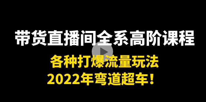 带货直播间全系高阶课程：各种打爆流量玩法，2022年弯道超车！-520资源库