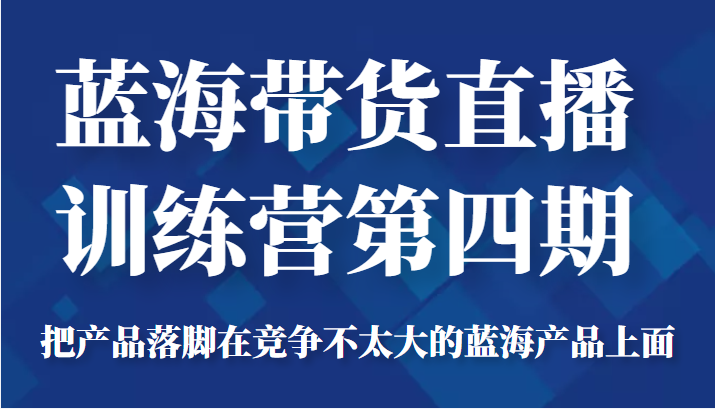 蓝海带货直播训练营第四期,把产品落脚在竞争不太大的蓝海产品上面(价值4980元)-520资源库