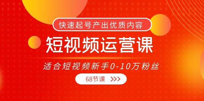 短视频运营课,适合短视频新手0-10万粉丝,快速起号产出优质内容(无水印)-520资源库