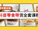 抖音零食带货全套课程：从0到1搭建账号，涨粉卖货（提供素材库）-520资源库