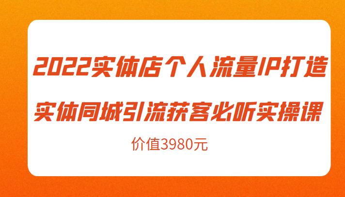 2022实体店个人流量IP打造实体同城引流获客必听实操课,61节完整版(价值3980元)-520资源库