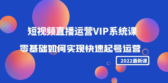 2022短视频直播运营VIP系统课：零基础如何实现快速起号运营（价值2999元）-520资源库