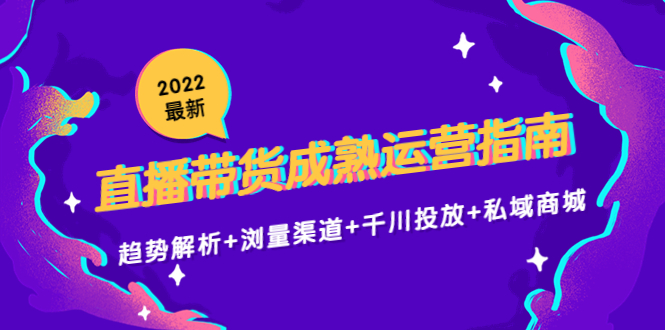2022最新直播带货成熟运营指南3.0:趋势解析+浏量渠道+千川投放+私域商城-520资源库