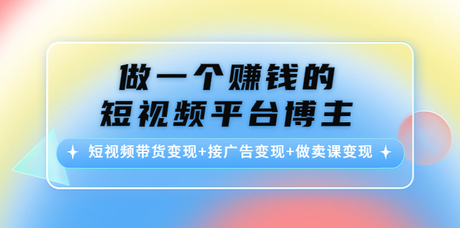 做一个赚钱的短视频平台博主：短视频带货变现+接广告变现+做卖课变现-520资源库