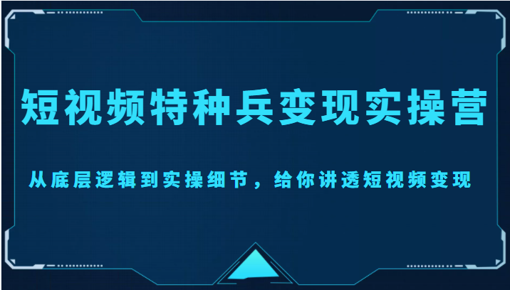 短视频特种兵变现实操营，从底层逻辑到实操细节，给你讲透短视频变现（价值2499元）-520资源库